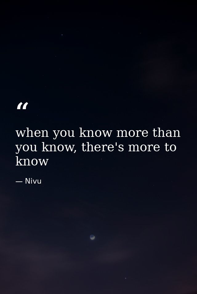 when you know more than you know, there's more to know — Nivu