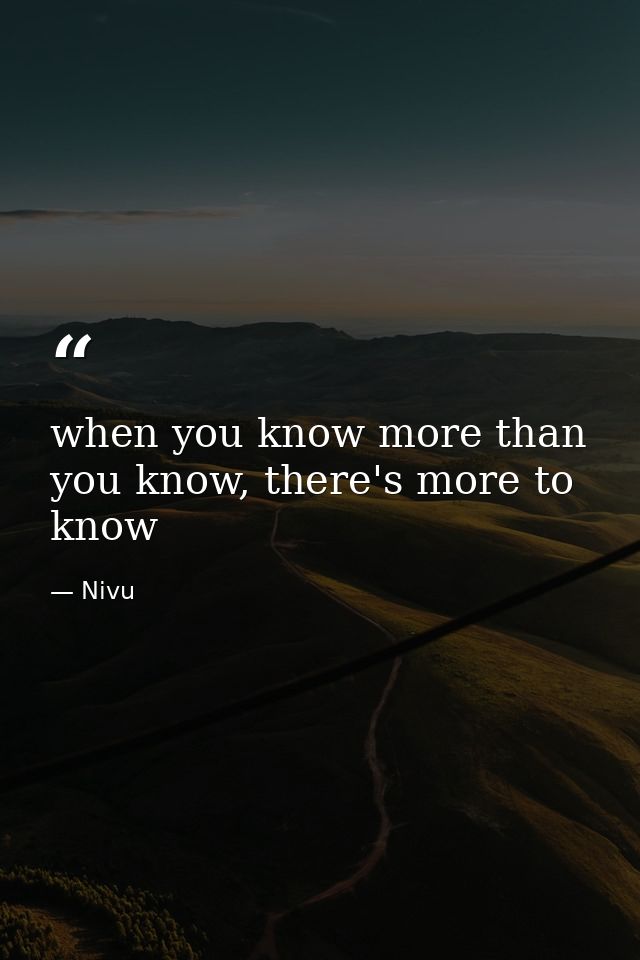 when you know more than you know, there's more to know — Nivu