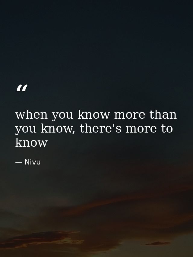 when you know more than you know, there's more to know — Nivu