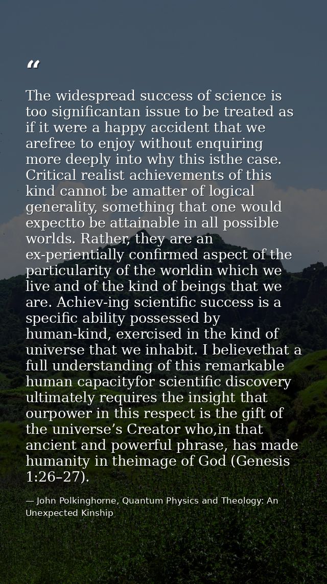 The widespread success of science is too significantan issue to be treated as if it were a happy accident that we arefre — John Polkinghorne, Quantum Physics and Theology: An Unexpected Kinship