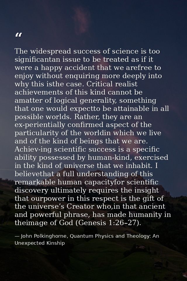 The widespread success of science is too significantan issue to be treated as if it were a happy accident that we arefre — John Polkinghorne, Quantum Physics and Theology: An Unexpected Kinship