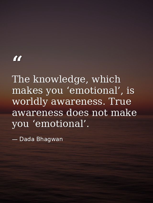 The knowledge, which makes you ‘emotional’, is worldly awareness. True awareness does not make you ‘emotional’. — Dada Bhagwan