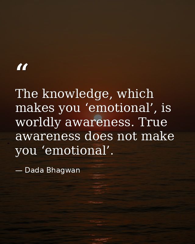 The knowledge, which makes you ‘emotional’, is worldly awareness. True awareness does not make you ‘emotional’. — Dada Bhagwan