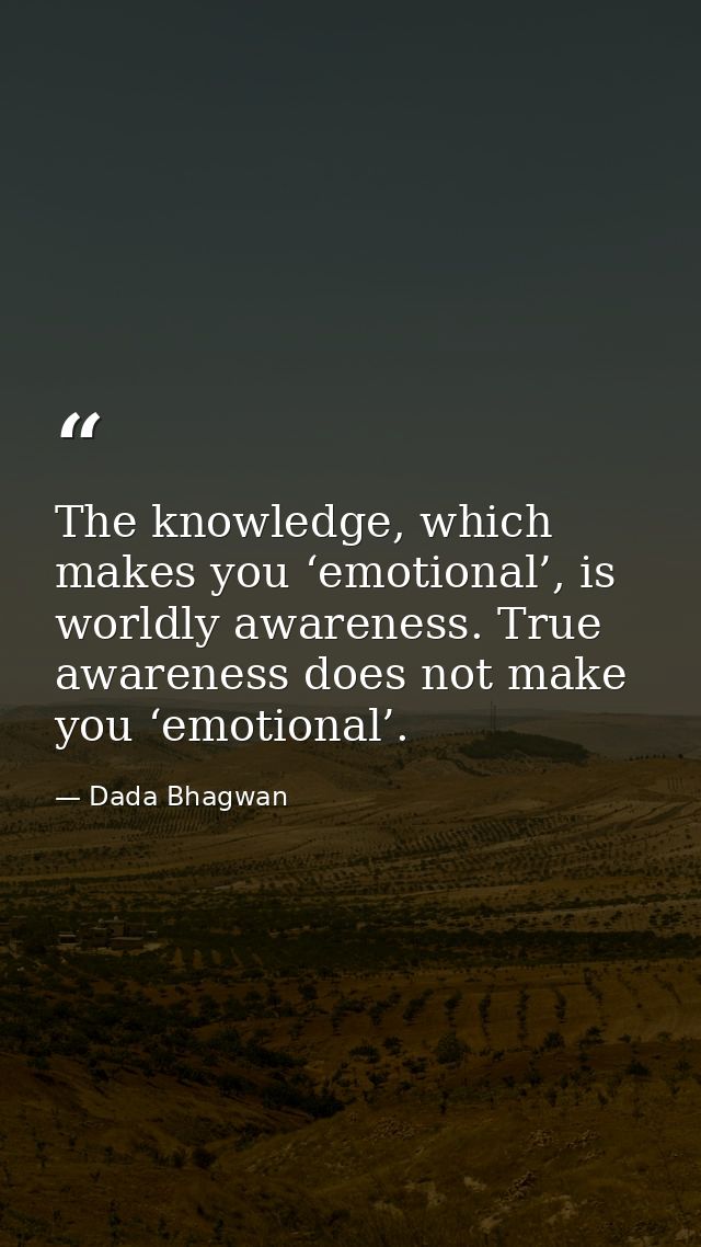 The knowledge, which makes you ‘emotional’, is worldly awareness. True awareness does not make you ‘emotional’. — Dada Bhagwan