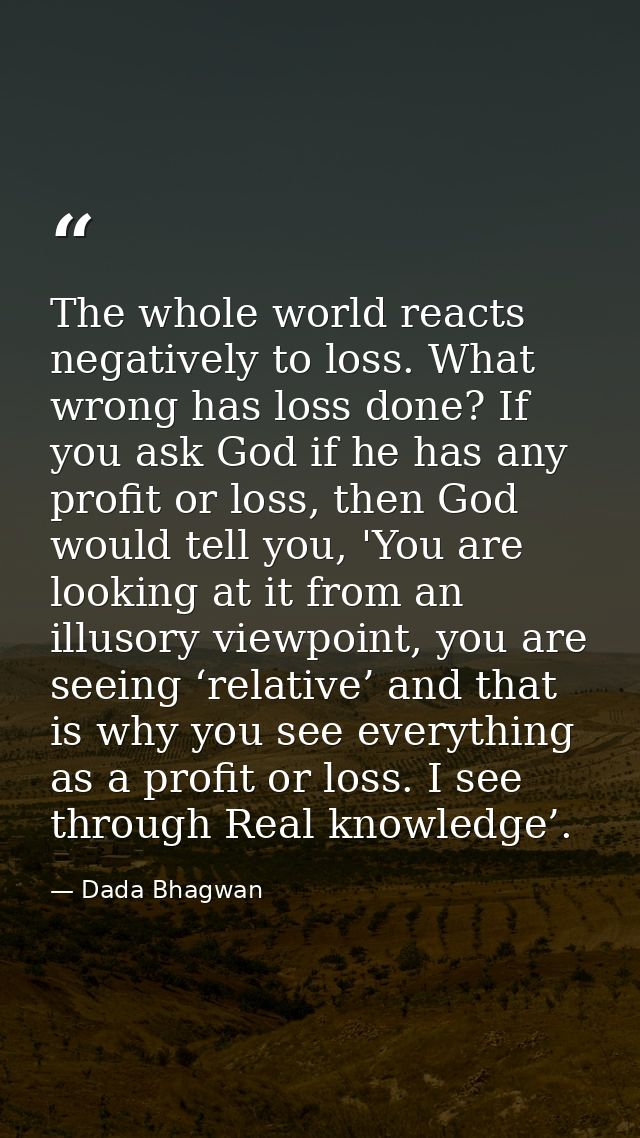 The whole world reacts negatively to loss. What wrong has loss done? If you ask God if he has any profit or loss, then G — Dada Bhagwan