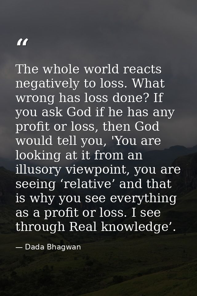 The whole world reacts negatively to loss. What wrong has loss done? If you ask God if he has any profit or loss, then G — Dada Bhagwan