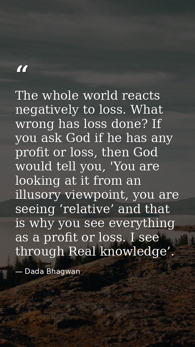 The whole world reacts negatively to loss. What wrong has loss done? If you ask God if he has any profit or loss, then G — Dada Bhagwan