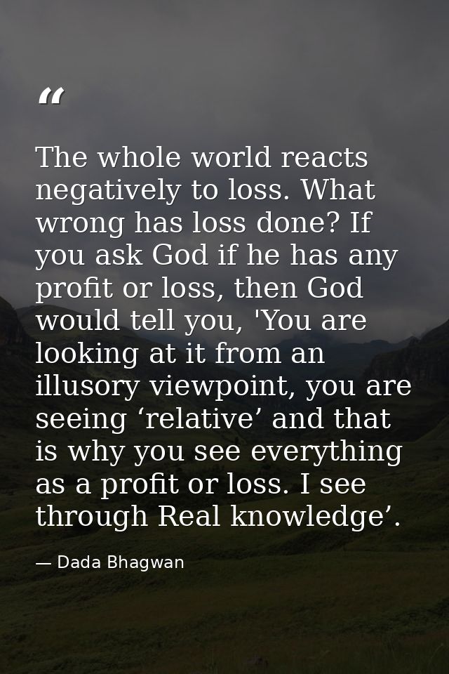 The whole world reacts negatively to loss. What wrong has loss done? If you ask God if he has any profit or loss, then G — Dada Bhagwan