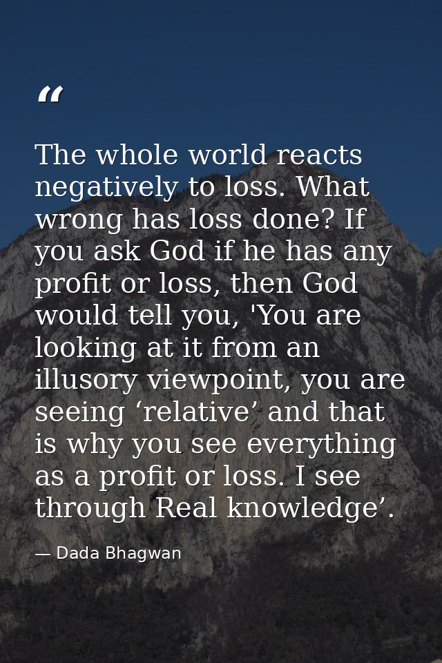 The whole world reacts negatively to loss. What wrong has loss done? If you ask God if he has any profit or loss, then G — Dada Bhagwan