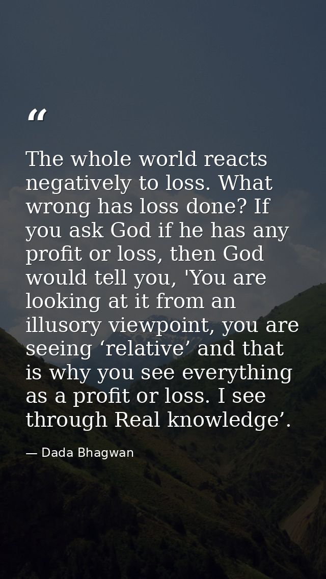 The whole world reacts negatively to loss. What wrong has loss done? If you ask God if he has any profit or loss, then G — Dada Bhagwan