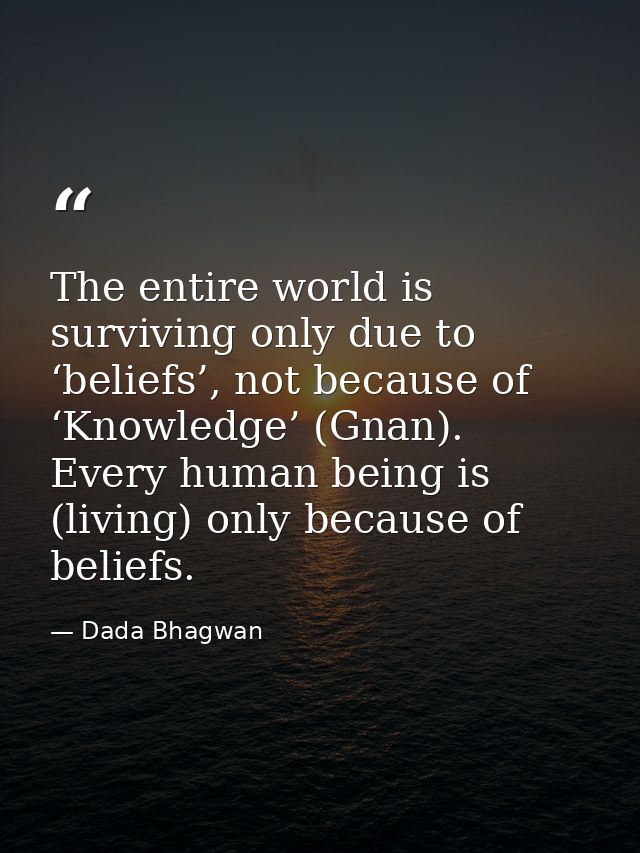 The entire world is surviving only due to ‘beliefs’, not because of ‘Knowledge’ (Gnan). Every human being is (living) on — Dada Bhagwan