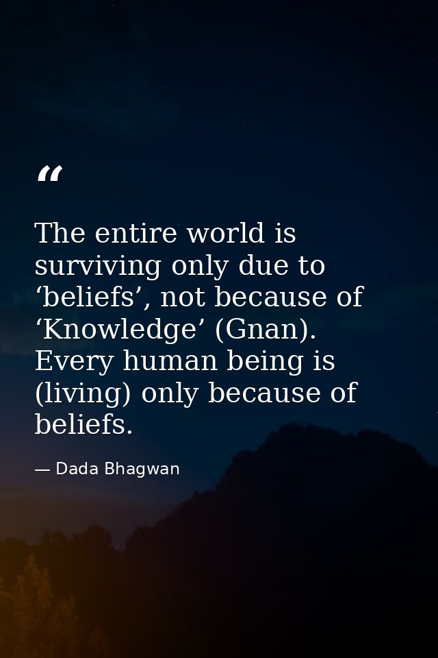 The entire world is surviving only due to ‘beliefs’, not because of ‘Knowledge’ (Gnan). Every human being is (living) on — Dada Bhagwan