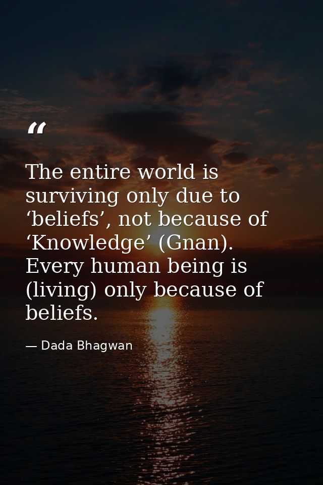 The entire world is surviving only due to ‘beliefs’, not because of ‘Knowledge’ (Gnan). Every human being is (living) on — Dada Bhagwan