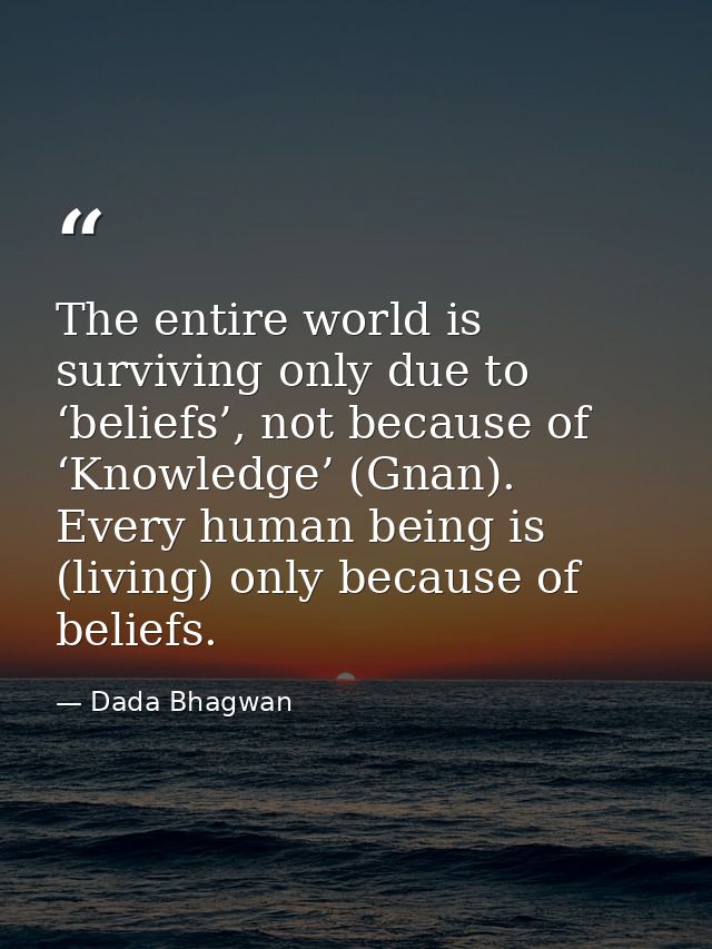 The entire world is surviving only due to ‘beliefs’, not because of ‘Knowledge’ (Gnan). Every human being is (living) on — Dada Bhagwan