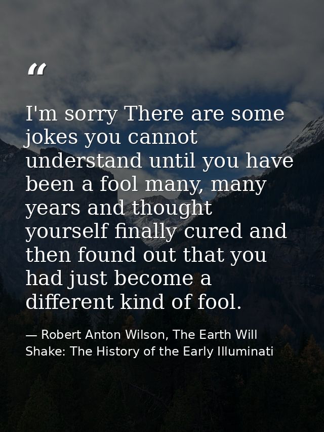 I'm sorry There are some jokes you cannot understand until you have been a fool many, many years and thought yourself fi — Robert Anton Wilson, The Earth Will Shake: The History of the Early Illuminati