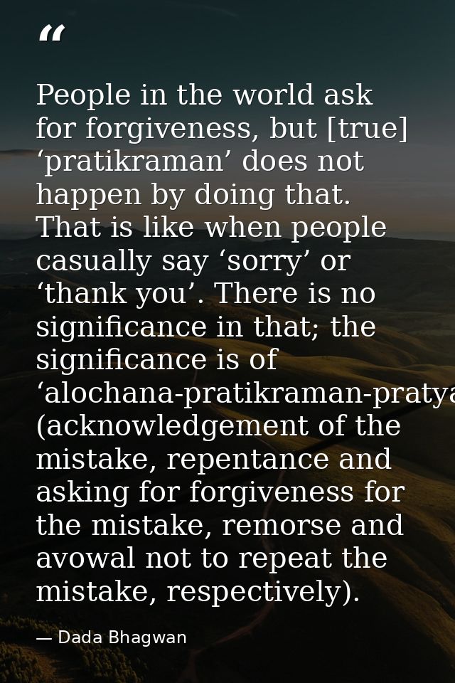 People in the world ask for forgiveness, but [true] ‘pratikraman’ does not happen by doing that. That is like when peopl — Dada Bhagwan