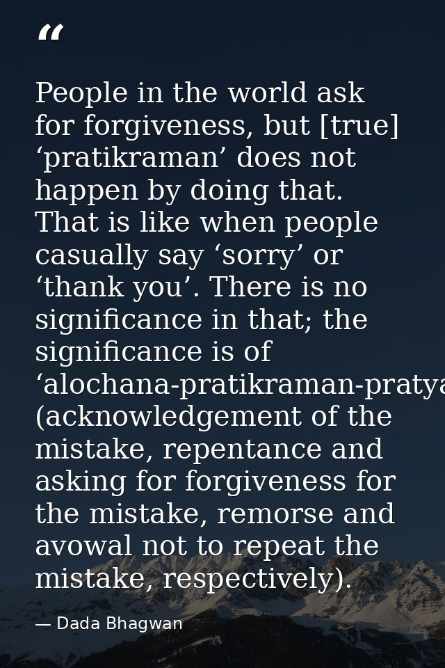 People in the world ask for forgiveness, but [true] ‘pratikraman’ does not happen by doing that. That is like when peopl — Dada Bhagwan