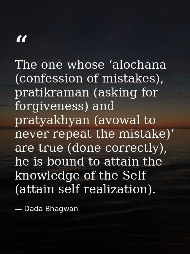The one whose ‘alochana (confession of mistakes), pratikraman (asking for forgiveness) and pratyakhyan (avowal to never  — Dada Bhagwan
