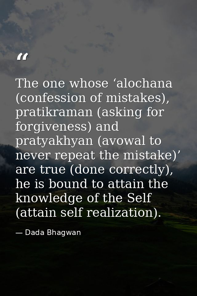 The one whose ‘alochana (confession of mistakes), pratikraman (asking for forgiveness) and pratyakhyan (avowal to never  — Dada Bhagwan