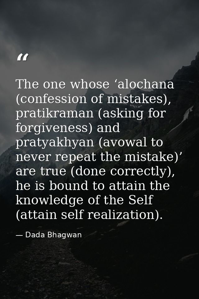 The one whose ‘alochana (confession of mistakes), pratikraman (asking for forgiveness) and pratyakhyan (avowal to never  — Dada Bhagwan