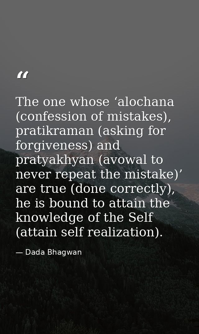 The one whose ‘alochana (confession of mistakes), pratikraman (asking for forgiveness) and pratyakhyan (avowal to never  — Dada Bhagwan