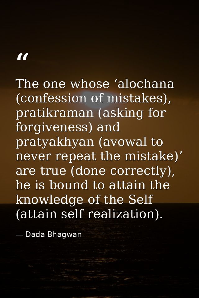 The one whose ‘alochana (confession of mistakes), pratikraman (asking for forgiveness) and pratyakhyan (avowal to never  — Dada Bhagwan