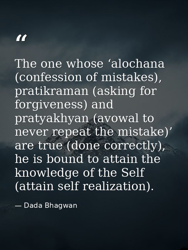 The one whose ‘alochana (confession of mistakes), pratikraman (asking for forgiveness) and pratyakhyan (avowal to never  — Dada Bhagwan