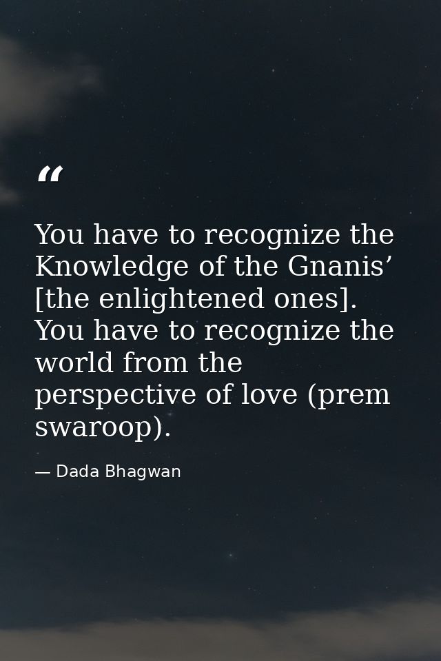 You have to recognize the Knowledge of the Gnanis’ [the enlightened ones]. You have to recognize the world from the pers — Dada Bhagwan