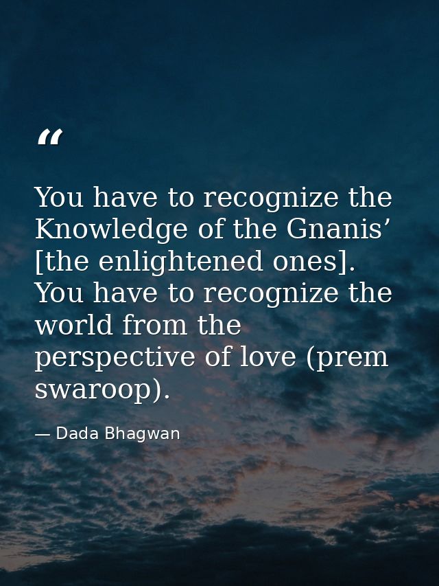 You have to recognize the Knowledge of the Gnanis’ [the enlightened ones]. You have to recognize the world from the pers — Dada Bhagwan