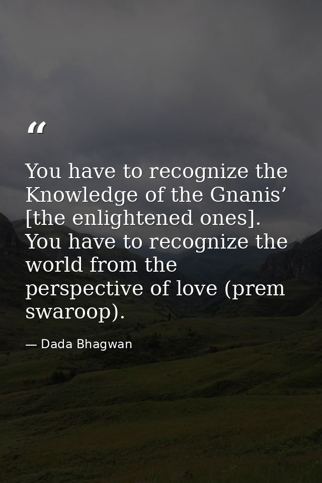 You have to recognize the Knowledge of the Gnanis’ [the enlightened ones]. You have to recognize the world from the pers — Dada Bhagwan