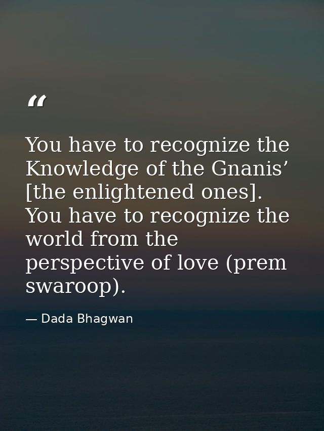 You have to recognize the Knowledge of the Gnanis’ [the enlightened ones]. You have to recognize the world from the pers — Dada Bhagwan