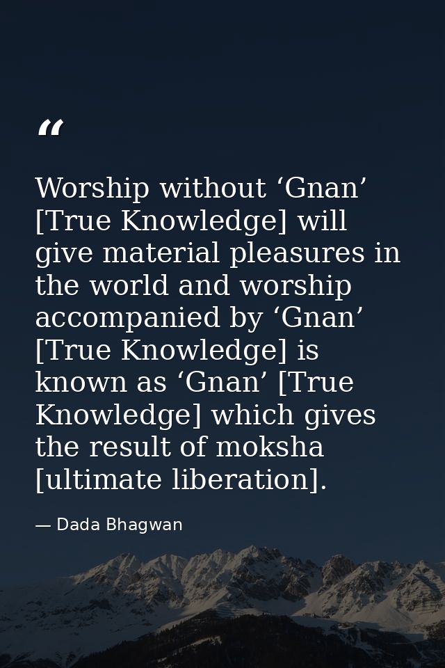 Worship without ‘Gnan’ [True Knowledge] will give material pleasures in the world and worship accompanied by ‘Gnan’ [Tru — Dada Bhagwan