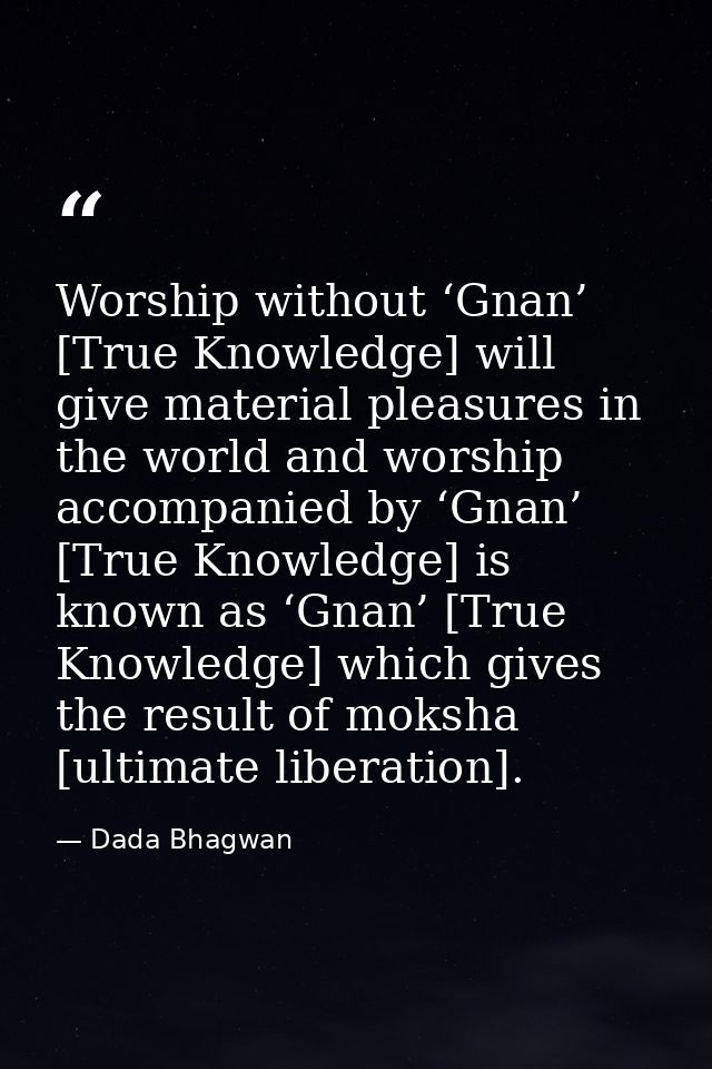Worship without ‘Gnan’ [True Knowledge] will give material pleasures in the world and worship accompanied by ‘Gnan’ [Tru — Dada Bhagwan