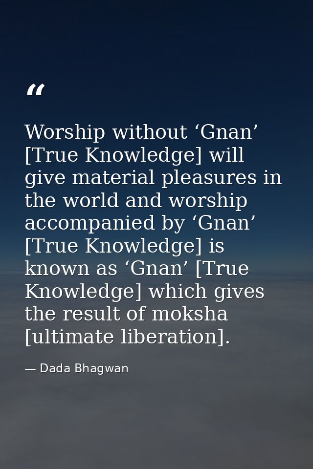 Worship without ‘Gnan’ [True Knowledge] will give material pleasures in the world and worship accompanied by ‘Gnan’ [Tru — Dada Bhagwan