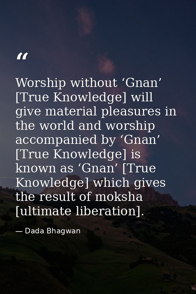 Worship without ‘Gnan’ [True Knowledge] will give material pleasures in the world and worship accompanied by ‘Gnan’ [Tru — Dada Bhagwan