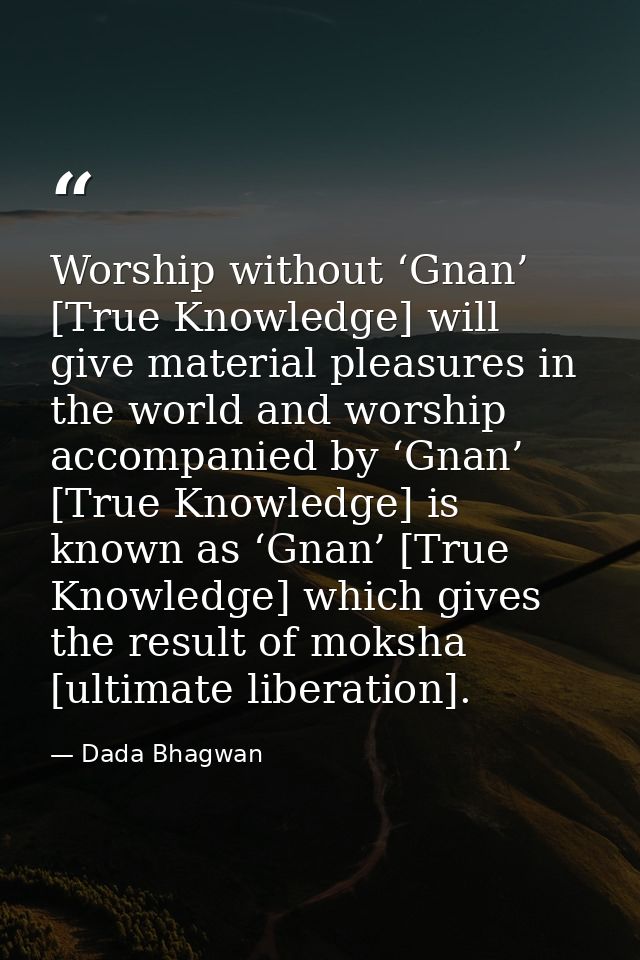 Worship without ‘Gnan’ [True Knowledge] will give material pleasures in the world and worship accompanied by ‘Gnan’ [Tru — Dada Bhagwan
