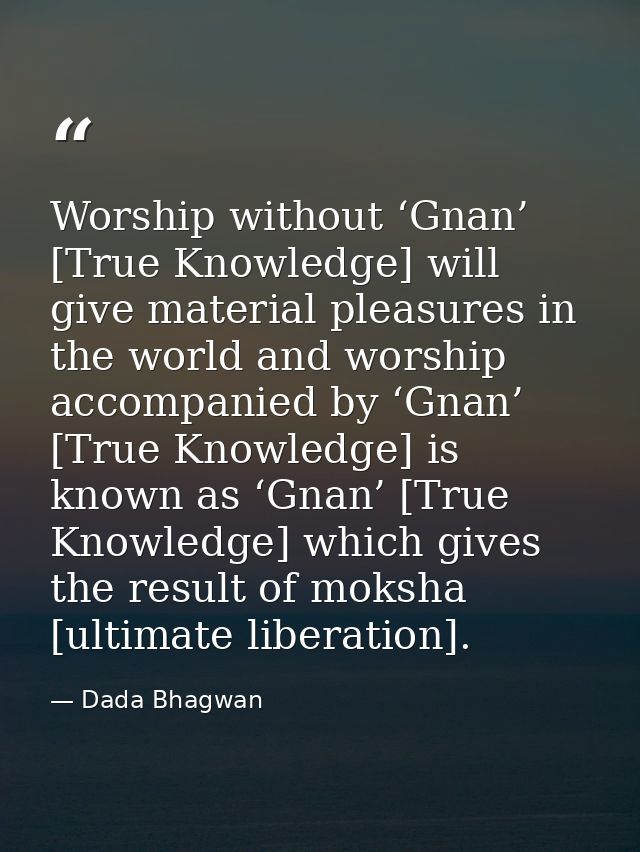 Worship without ‘Gnan’ [True Knowledge] will give material pleasures in the world and worship accompanied by ‘Gnan’ [Tru — Dada Bhagwan