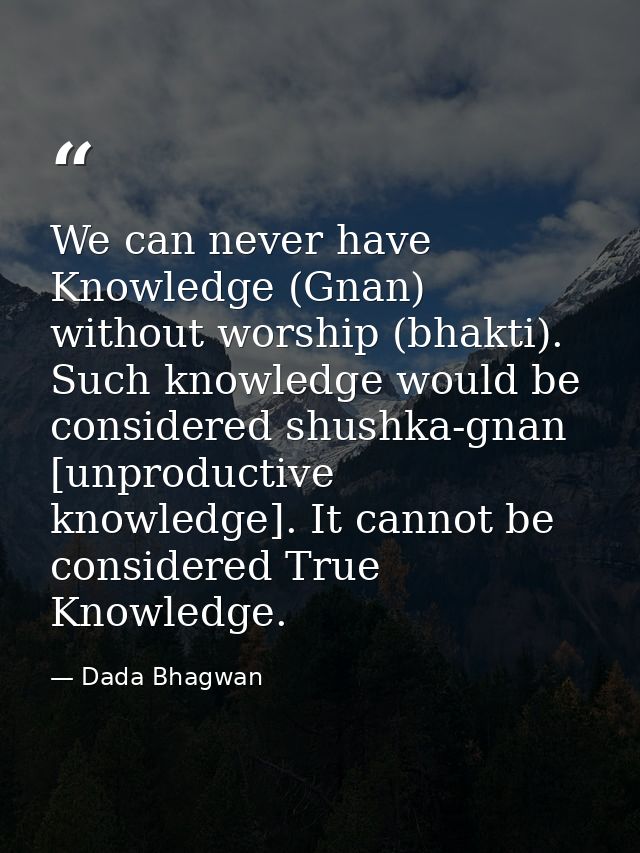 We can never have Knowledge (Gnan) without worship (bhakti). Such knowledge would be considered shushka-gnan [unproducti — Dada Bhagwan