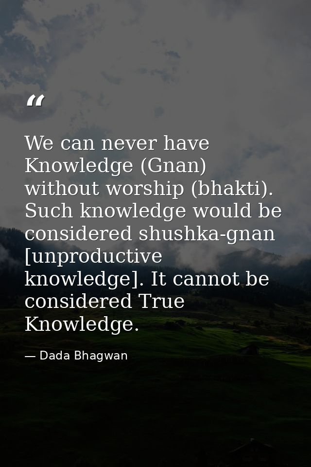 We can never have Knowledge (Gnan) without worship (bhakti). Such knowledge would be considered shushka-gnan [unproducti — Dada Bhagwan