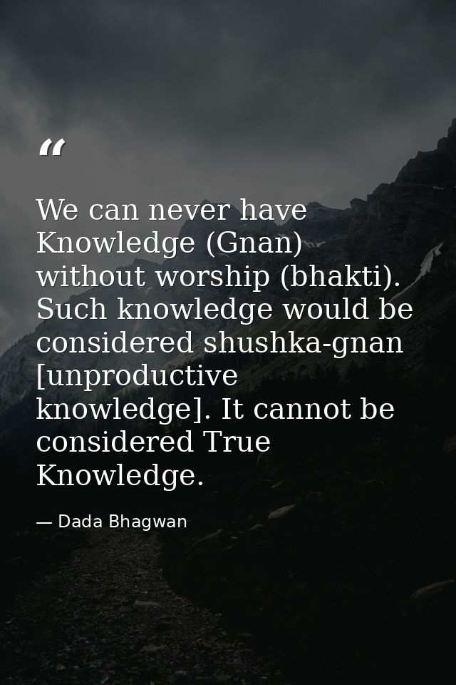 We can never have Knowledge (Gnan) without worship (bhakti). Such knowledge would be considered shushka-gnan [unproducti — Dada Bhagwan