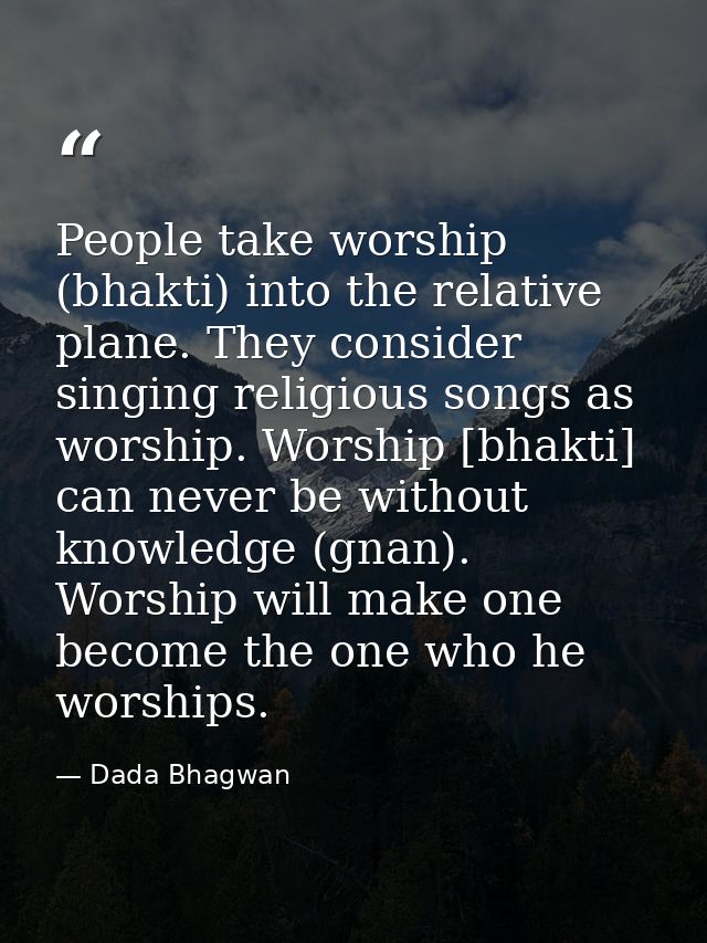 People take worship (bhakti) into the relative plane. They consider singing religious songs as worship. Worship [bhakti] — Dada Bhagwan