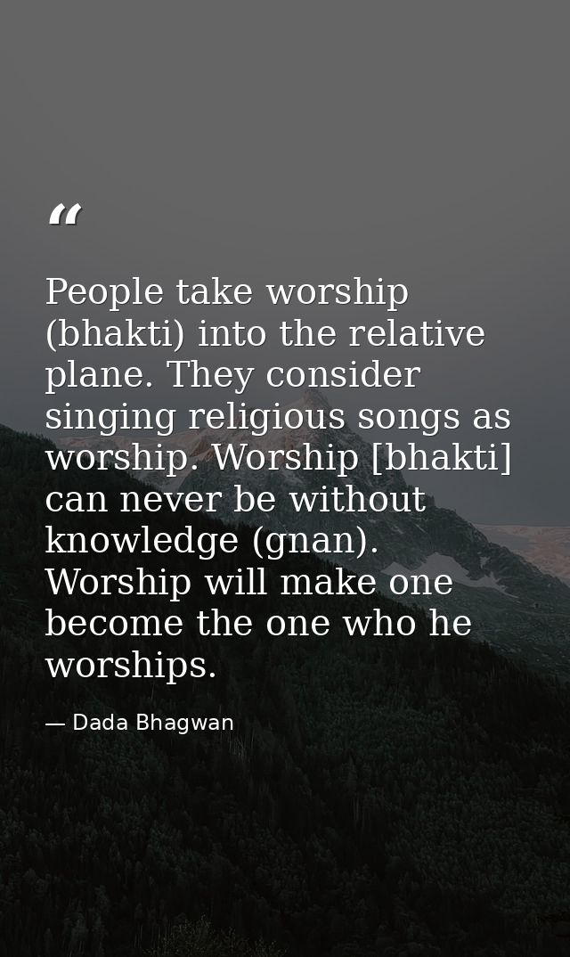 People take worship (bhakti) into the relative plane. They consider singing religious songs as worship. Worship [bhakti] — Dada Bhagwan