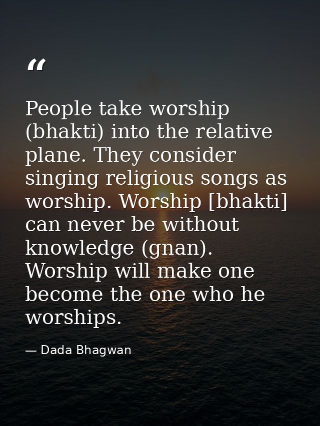People take worship (bhakti) into the relative plane. They consider singing religious songs as worship. Worship [bhakti] — Dada Bhagwan