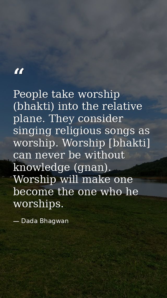 People take worship (bhakti) into the relative plane. They consider singing religious songs as worship. Worship [bhakti] — Dada Bhagwan
