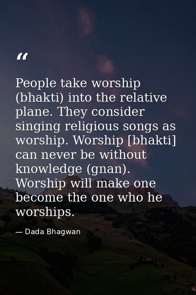 People take worship (bhakti) into the relative plane. They consider singing religious songs as worship. Worship [bhakti] — Dada Bhagwan