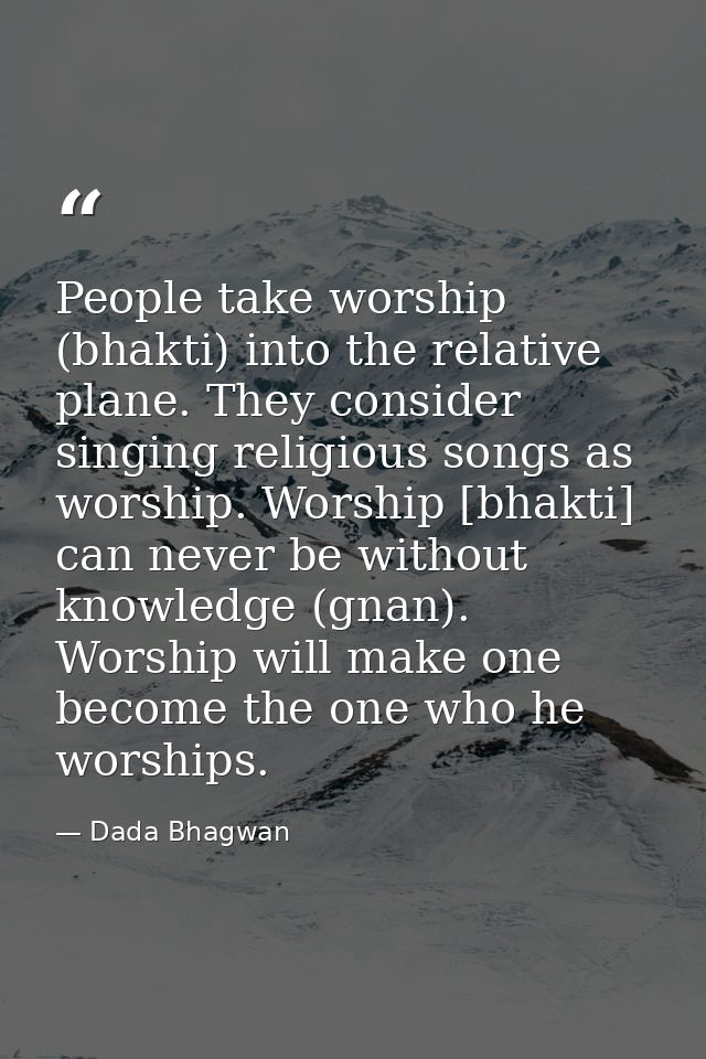 People take worship (bhakti) into the relative plane. They consider singing religious songs as worship. Worship [bhakti] — Dada Bhagwan