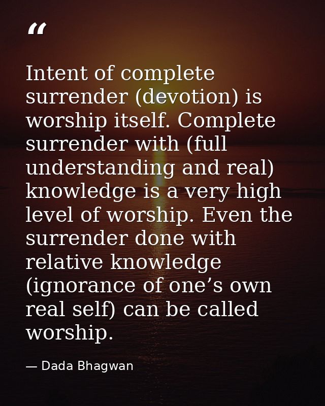 Intent of complete surrender (devotion) is worship itself. Complete surrender with (full understanding and real) knowled — Dada Bhagwan