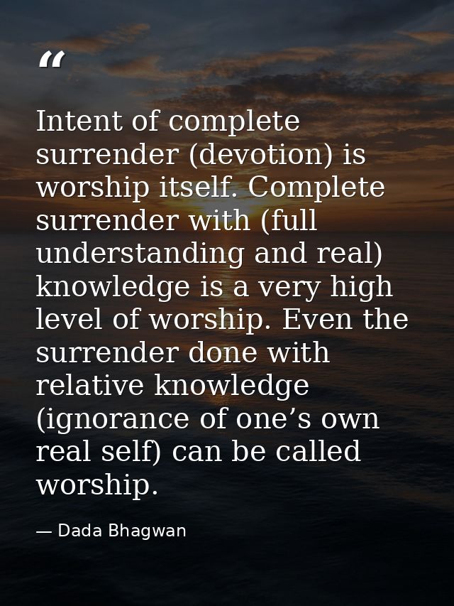Intent of complete surrender (devotion) is worship itself. Complete surrender with (full understanding and real) knowled — Dada Bhagwan