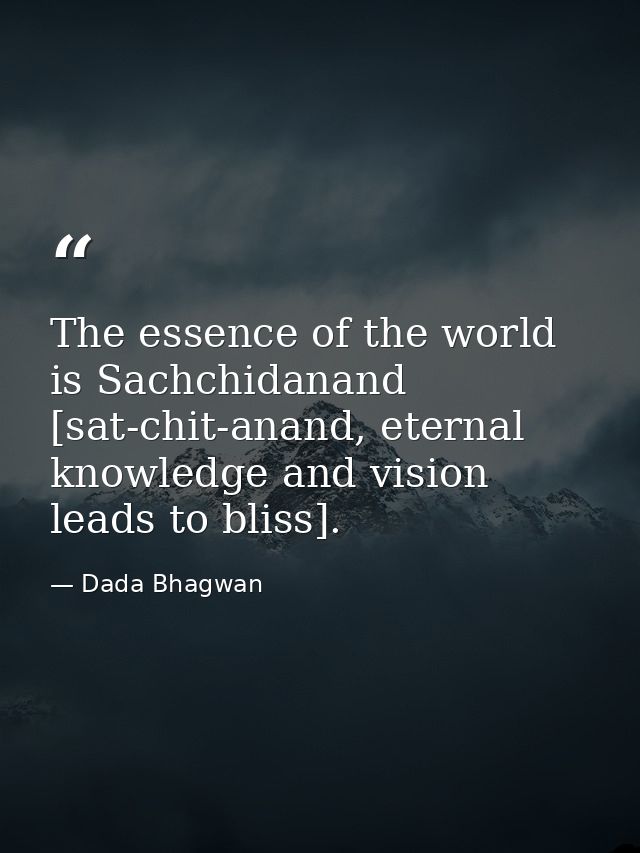 The essence of the world is Sachchidanand [sat-chit-anand, eternal knowledge and vision leads to bliss]. — Dada Bhagwan