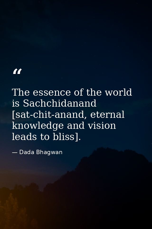 The essence of the world is Sachchidanand [sat-chit-anand, eternal knowledge and vision leads to bliss]. — Dada Bhagwan